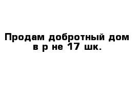 Продам добротный дом в р-не 17 шк.